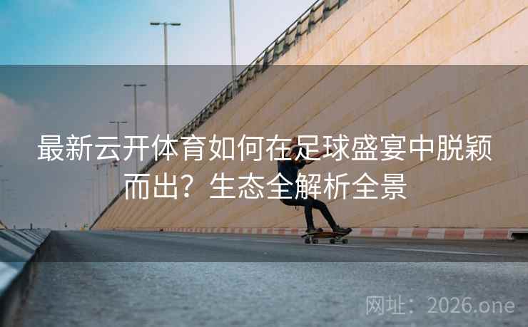 最新云开体育如何在足球盛宴中脱颖而出？生态全解析全景