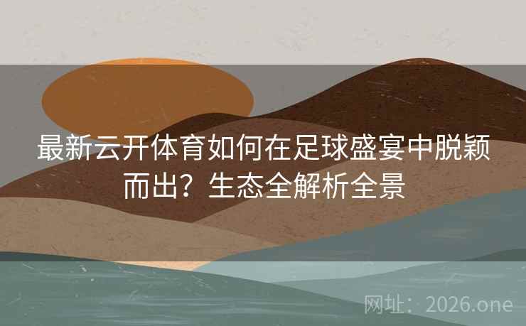 最新云开体育如何在足球盛宴中脱颖而出？生态全解析全景