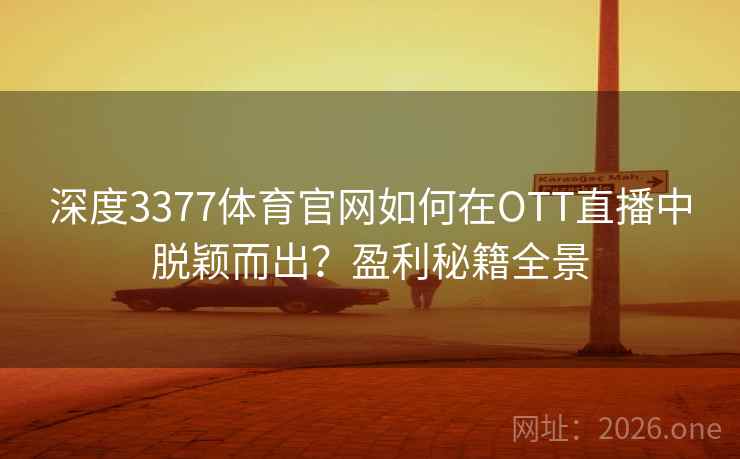 深度3377体育官网如何在OTT直播中脱颖而出?盈利秘籍全景 深度3377体育官网如何在OTT直播中脱颖而出?盈利秘籍全景
