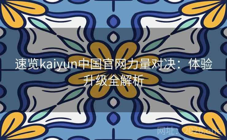 速览kaiyun中国官网力量对决：体验升级全解析