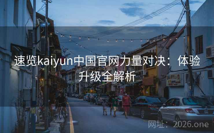 速览kaiyun中国官网力量对决:体验升级全解析 速览kaiyun中国官网力量对决:体验升级全解析