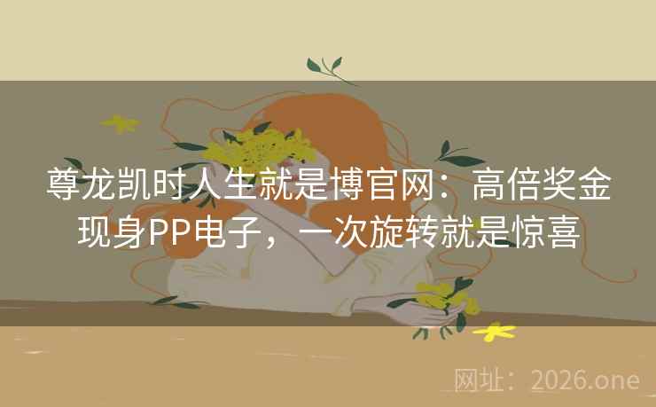 尊龙凯时人生就是博官网:高倍奖金现身PP电子,一次旋转就是惊喜 尊龙凯时人生就是博官网:高倍奖金现身PP电子,一次旋转就是惊喜