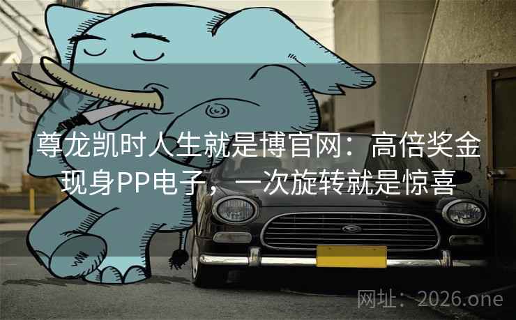 尊龙凯时人生就是博官网:高倍奖金现身PP电子,一次旋转就是惊喜 尊龙凯时人生就是博官网:高倍奖金现身PP电子,一次旋转就是惊喜