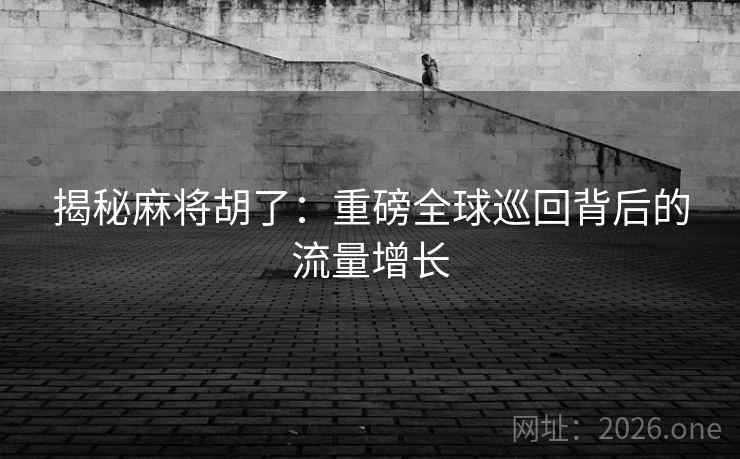 揭秘麻将胡了:重磅全球巡回背后的流量增长 揭秘麻将胡了:重磅全球巡回背后的流量增长