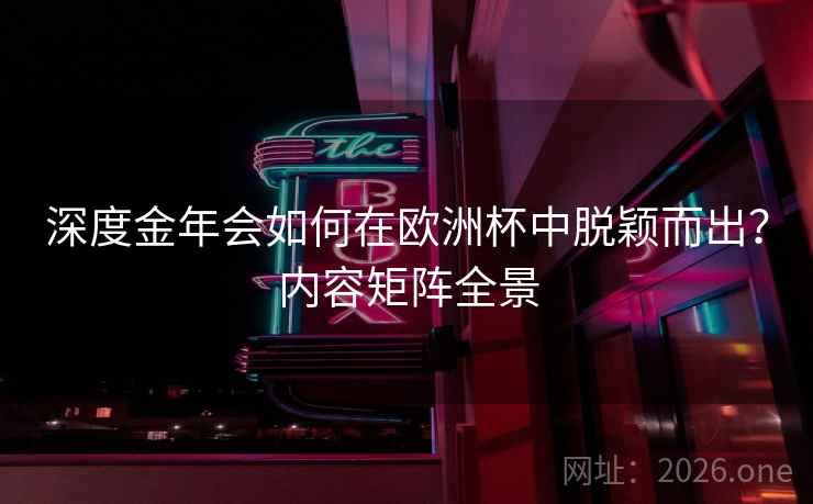 深度金年会如何在欧洲杯中脱颖而出？内容矩阵全景