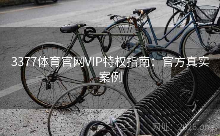 3377体育官网VIP特权指南：官方真实案例