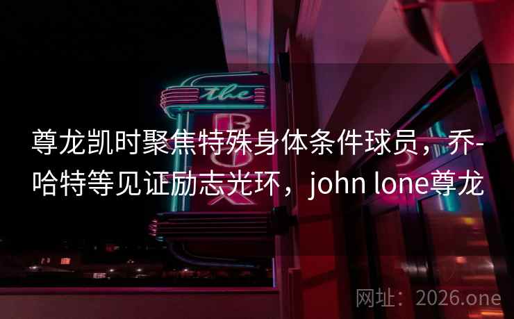尊龙凯时聚焦特殊身体条件球员,乔-哈特等见证励志光环,john lone尊龙 尊龙凯时聚焦特殊身体条件球员,乔-哈特等见证励志光环,john lone尊龙