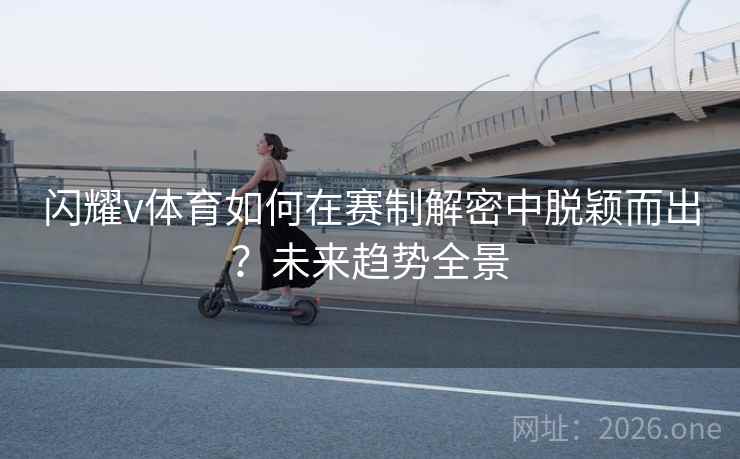 闪耀v体育如何在赛制解密中脱颖而出？未来趋势全景