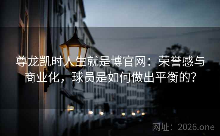 尊龙凯时人生就是博官网：荣誉感与商业化，球员是如何做出平衡的？