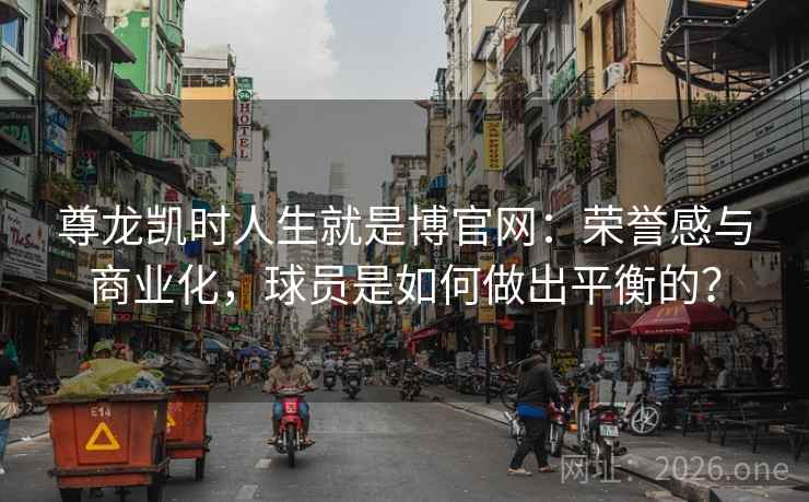 尊龙凯时人生就是博官网：荣誉感与商业化，球员是如何做出平衡的？