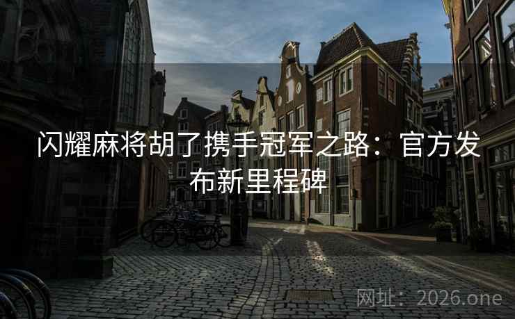 闪耀麻将胡了携手冠军之路:官方发布新里程碑 闪耀麻将胡了携手冠军之路:官方发布新里程碑