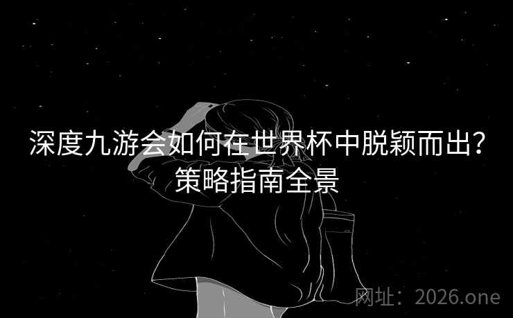 深度九游会如何在世界杯中脱颖而出?策略指南全景 深度九游会如何在世界杯中脱颖而出?策略指南全景