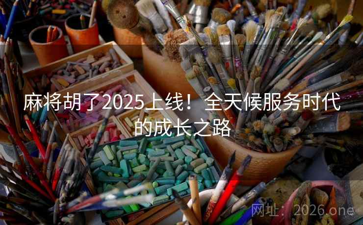 麻将胡了2025上线！全天候服务时代的成长之路