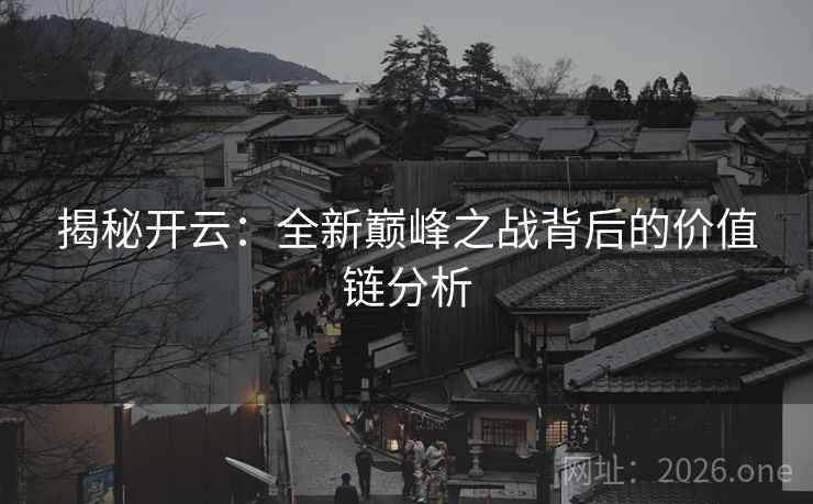 揭秘开云:全新巅峰之战背后的价值链分析 揭秘开云:全新巅峰之战背后的价值链分析