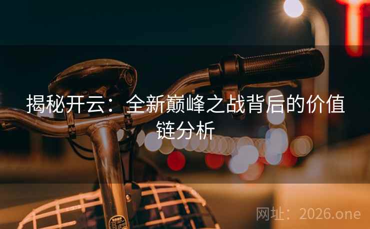 揭秘开云：全新巅峰之战背后的价值链分析