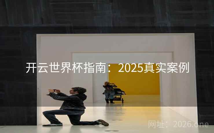 开云世界杯指南：2025真实案例