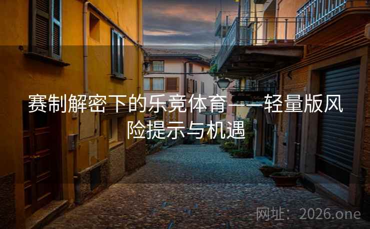 赛制解密下的乐竞体育——轻量版风险提示与机遇 赛制解密下的乐竞体育——轻量版风险提示与机遇