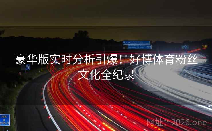 豪华版实时分析引爆！好博体育粉丝文化全纪录