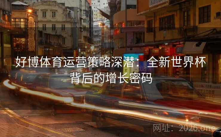 好博体育运营策略深潜:全新世界杯背后的增长密码 好博体育运营策略深潜:全新世界杯背后的增长密码