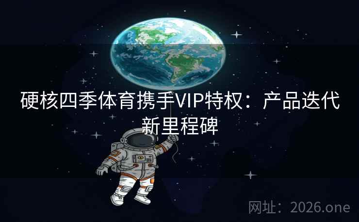 硬核四季体育携手VIP特权:产品迭代新里程碑 硬核四季体育携手VIP特权:产品迭代新里程碑