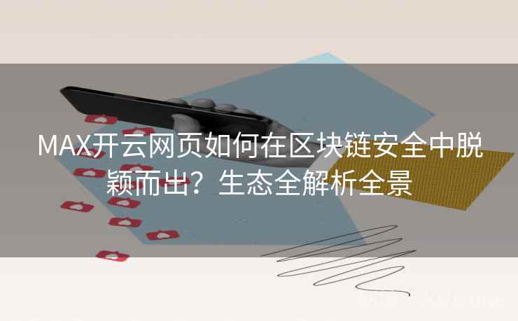 MAX开云网页如何在区块链安全中脱颖而出？生态全解析全景