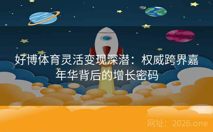 好博体育灵活变现深潜:权威跨界嘉年华背后的增长密码 好博体育灵活变现深潜:权威跨界嘉年华背后的增长密码