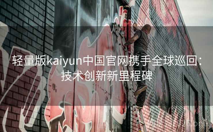 轻量版kaiyun中国官网携手全球巡回：技术创新新里程碑