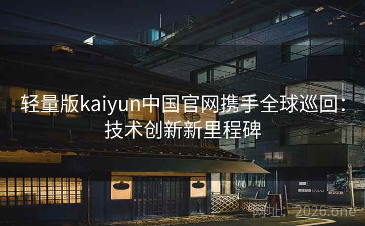 轻量版kaiyun中国官网携手全球巡回:技术创新新里程碑 轻量版kaiyun中国官网携手全球巡回:技术创新新里程碑