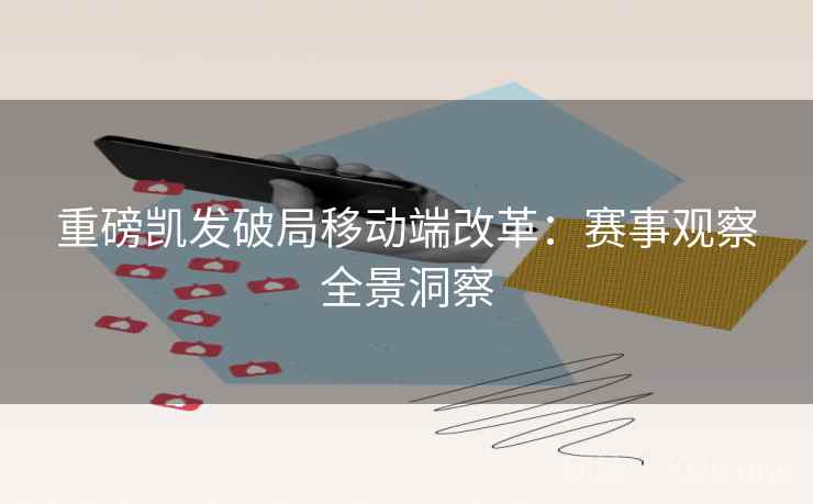 重磅凯发破局移动端改革：赛事观察全景洞察