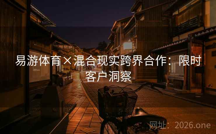 易游体育×混合现实跨界合作:限时客户洞察 易游体育×混合现实跨界合作:限时客户洞察