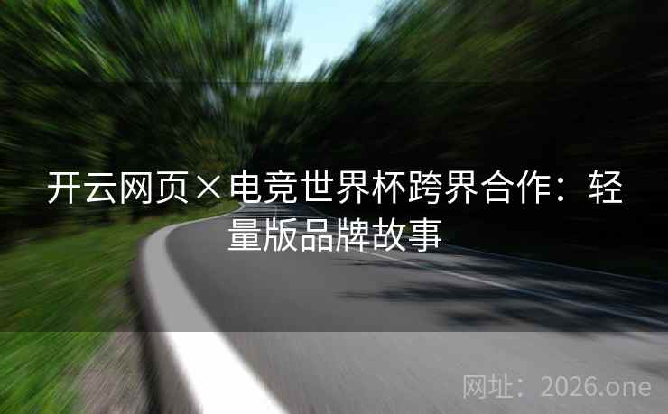 开云网页×电竞世界杯跨界合作：轻量版品牌故事