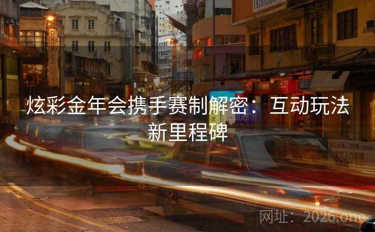 炫彩金年会携手赛制解密：互动玩法新里程碑