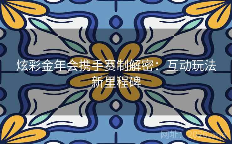 炫彩金年会携手赛制解密：互动玩法新里程碑