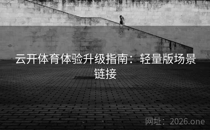 云开体育体验升级指南:轻量版场景链接 云开体育体验升级指南:轻量版场景链接