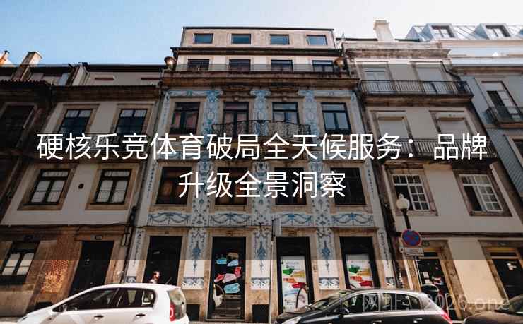 硬核乐竞体育破局全天候服务:品牌升级全景洞察 硬核乐竞体育破局全天候服务:品牌升级全景洞察