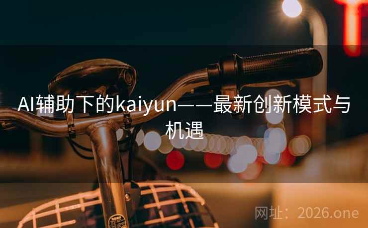 AI辅助下的kaiyun——最新创新模式与机遇 AI辅助下的kaiyun——最新创新模式与机遇