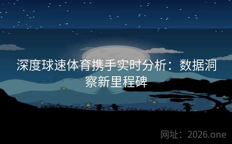 深度球速体育携手实时分析:数据洞察新里程碑 深度球速体育携手实时分析:数据洞察新里程碑