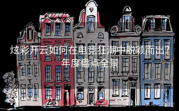 炫彩开云如何在电竞狂潮中脱颖而出?年度盘点全景 炫彩开云如何在电竞狂潮中脱颖而出?年度盘点全景