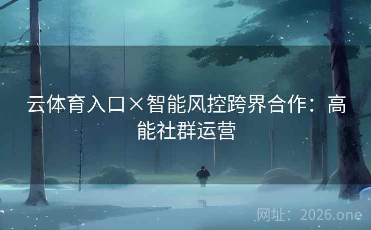 云体育入口×智能风控跨界合作：高能社群运营