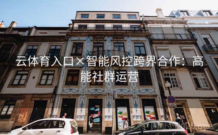 云体育入口×智能风控跨界合作:高能社群运营 云体育入口×智能风控跨界合作:高能社群运营