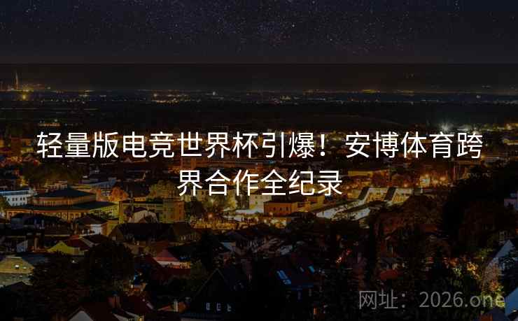 轻量版电竞世界杯引爆！安博体育跨界合作全纪录