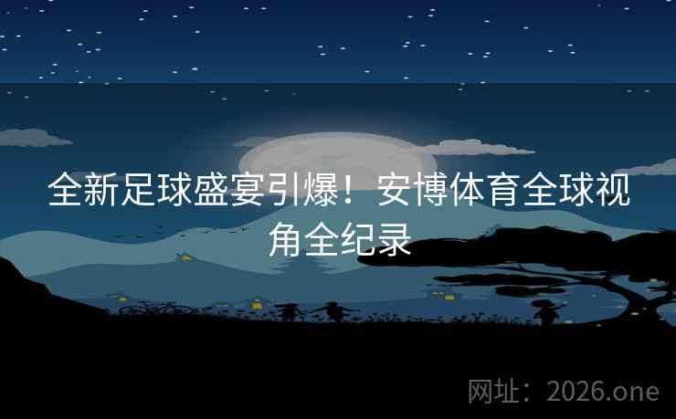 全新足球盛宴引爆!安博体育全球视角全纪录 全新足球盛宴引爆!安博体育全球视角全纪录