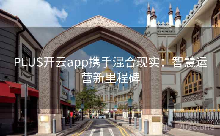 PLUS开云app携手混合现实：智慧运营新里程碑