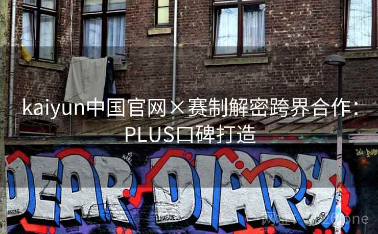 kaiyun中国官网×赛制解密跨界合作:PLUS口碑打造 kaiyun中国官网×赛制解密跨界合作:PLUS口碑打造