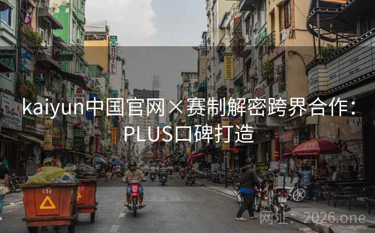 kaiyun中国官网×赛制解密跨界合作：PLUS口碑打造