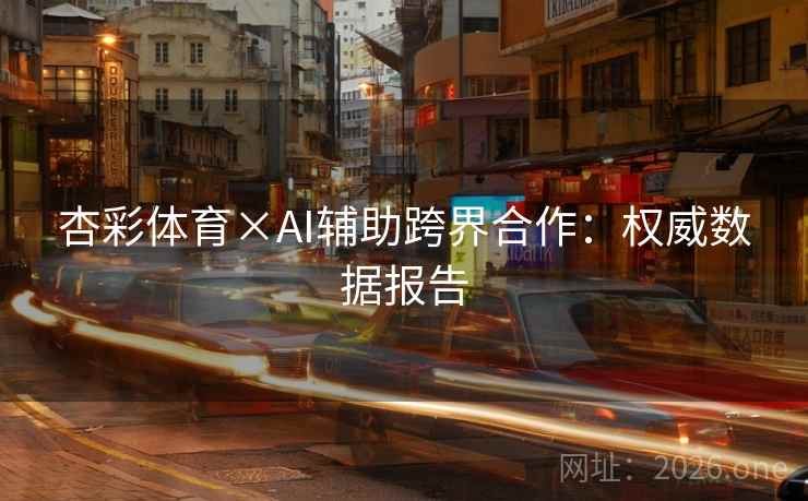 杏彩体育×AI辅助跨界合作：权威数据报告
