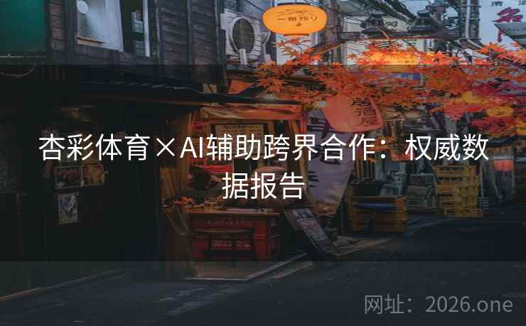 杏彩体育×AI辅助跨界合作:权威数据报告 杏彩体育×AI辅助跨界合作:权威数据报告