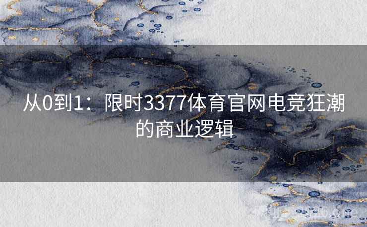 从0到1:限时3377体育官网电竞狂潮的商业逻辑 从0到1:限时3377体育官网电竞狂潮的商业逻辑