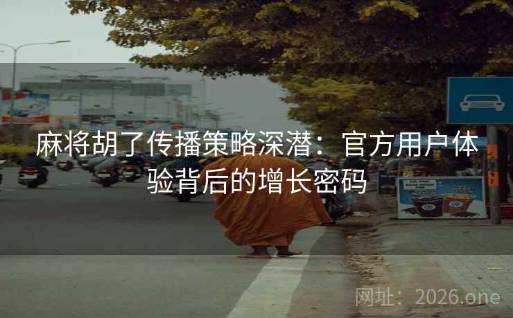 麻将胡了传播策略深潜：官方用户体验背后的增长密码