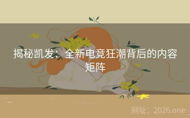 揭秘凯发：全新电竞狂潮背后的内容矩阵